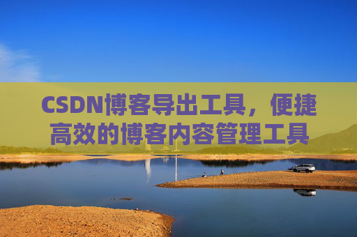 CSDN博客导出工具,便捷高效的博客内容管理工具 CSDN博客导出工具,便捷高效的博客内容管理工具
